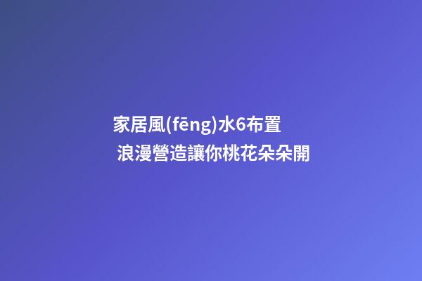 家居風(fēng)水6布置 浪漫營造讓你桃花朵朵開